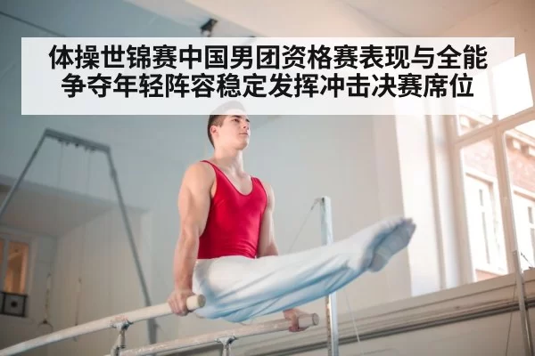 体操世锦赛中国男团资格赛表现与全能争夺年轻阵容稳定发挥冲击决赛席位